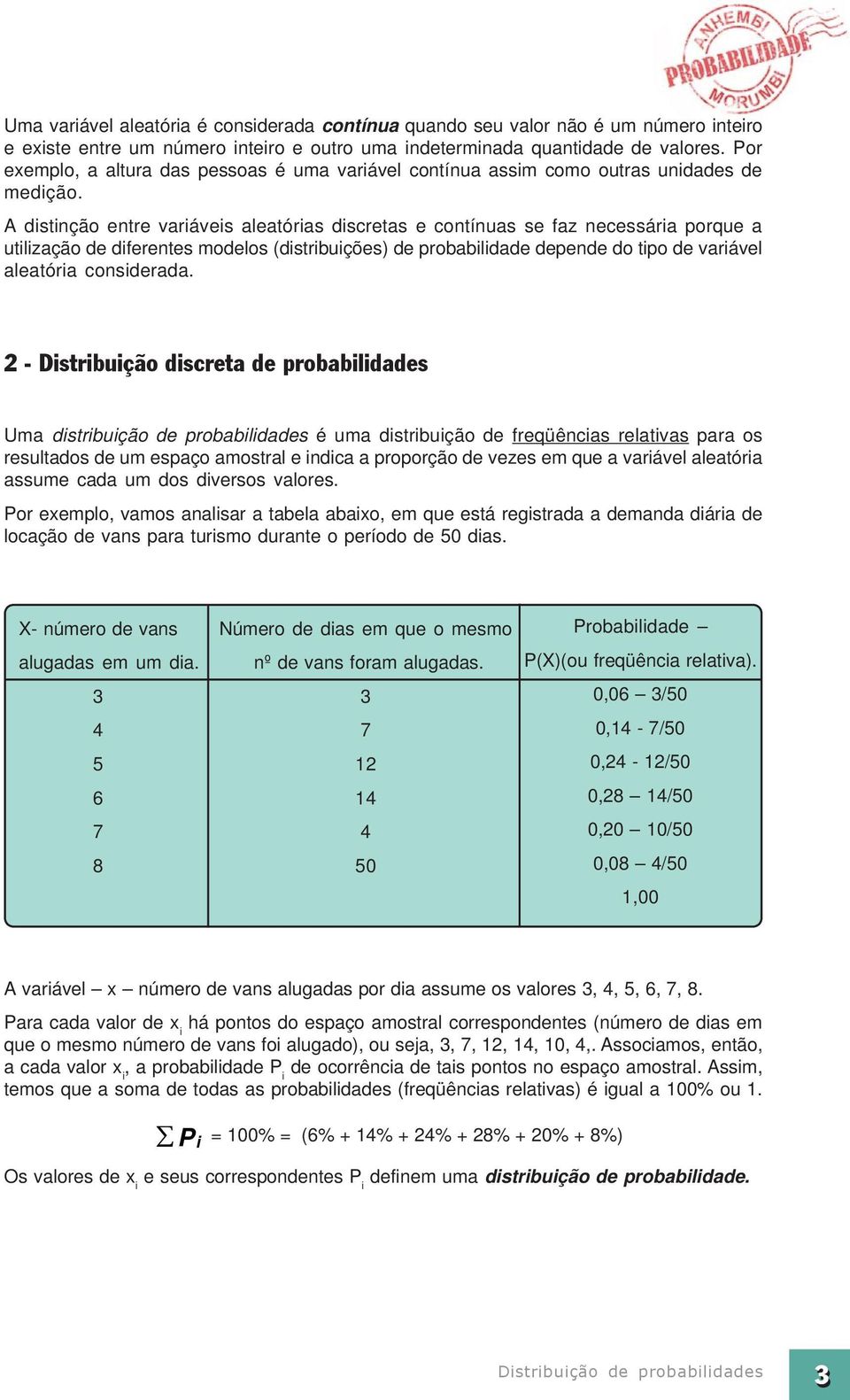 A distinção entre variáveis aleatórias discretas e contínuas se faz necessária porque a utilização de diferentes modelos (distribuições) de probabilidade depende do tipo de variável aleatória