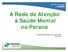 A Rede de Atenção à Saúde Mental no Paraná. Coordenação Estadual de Saúde Mental Abril 2014